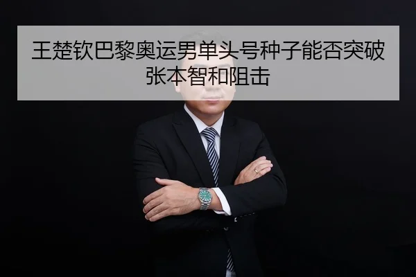 王楚钦巴黎奥运男单头号种子能否突破张本智和阻击