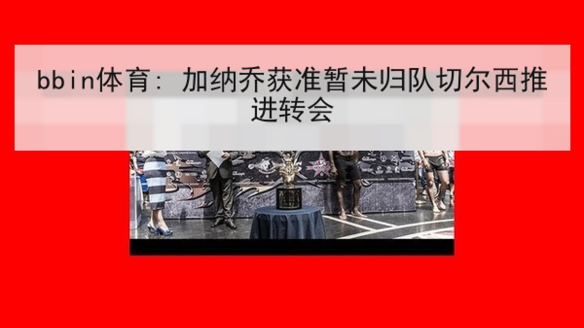 bbin体育: 加纳乔获准暂未归队切尔西推进转会