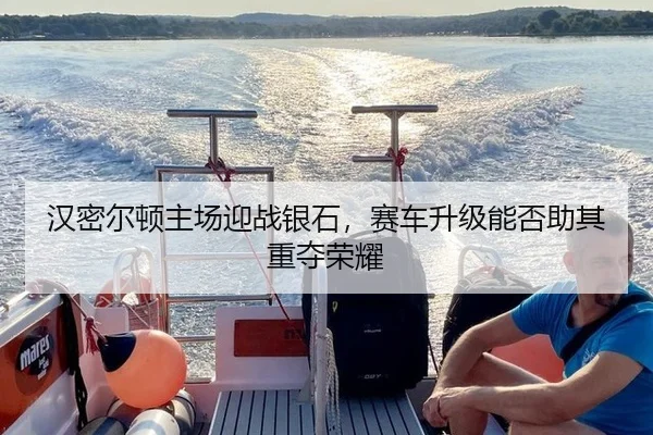 汉密尔顿主场迎战银石，赛车升级能否助其重夺荣耀