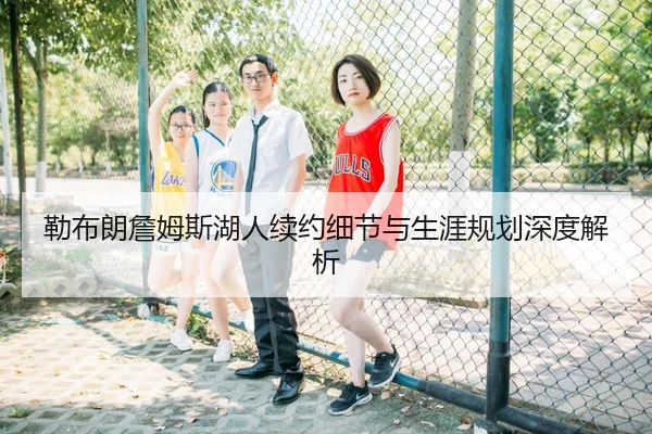 勒布朗詹姆斯湖人续约细节与生涯规划深度解析