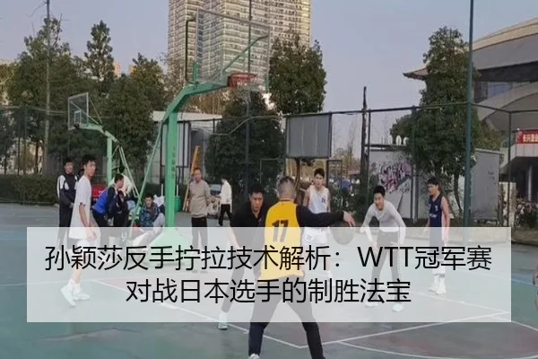 孙颖莎反手拧拉技术解析：WTT冠军赛对战日本选手的制胜法宝