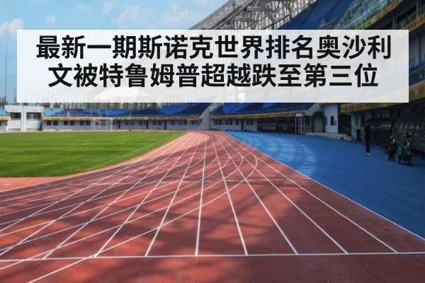 最新一期斯诺克世界排名奥沙利文被特鲁姆普超越跌至第三位