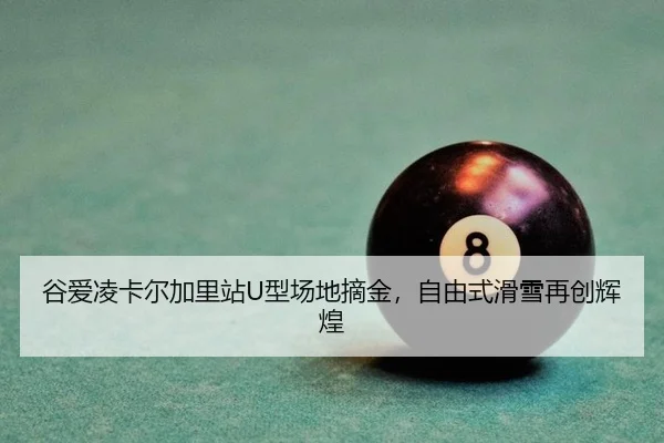 谷爱凌卡尔加里站U型场地摘金，自由式滑雪再创辉煌
