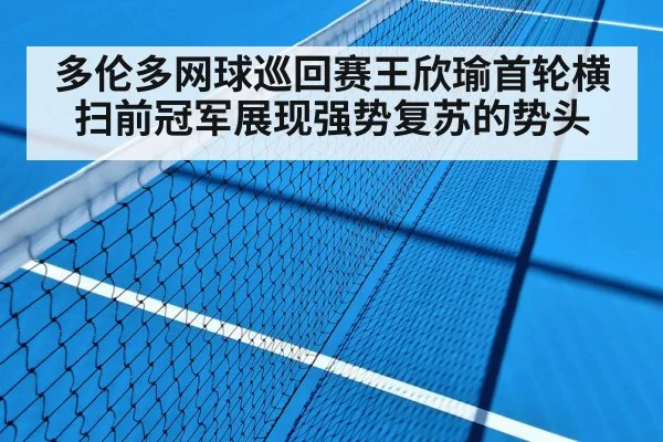 多伦多网球巡回赛王欣瑜首轮横扫前冠军展现强势复苏的势头