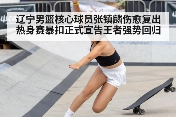 辽宁男篮核心球员张镇麟伤愈复出热身赛暴扣正式宣告王者强势回归