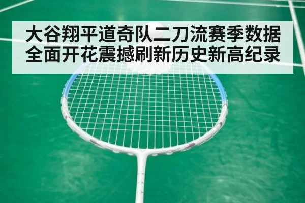 大谷翔平道奇队二刀流赛季数据全面开花震撼刷新历史新高纪录