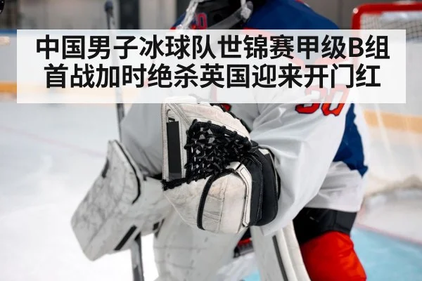 中国男子冰球队世锦赛甲级B组首战加时绝杀英国迎来开门红
