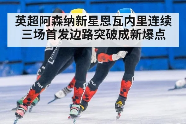 英超阿森纳新星恩瓦内里连续三场首发边路突破成新爆点
