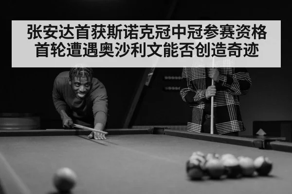 张安达首获斯诺克冠中冠参赛资格 首轮遭遇奥沙利文能否创造奇迹