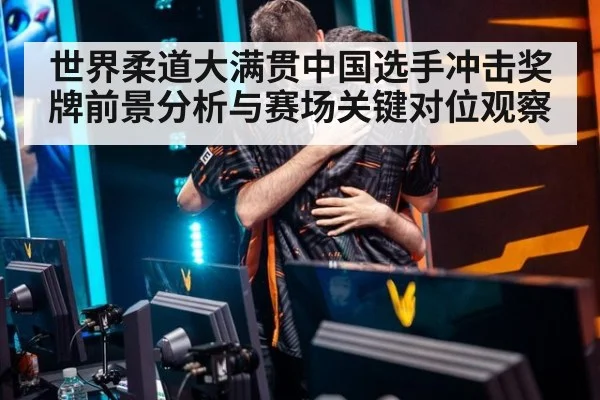 世界柔道大满贯中国选手冲击奖牌前景分析与赛场关键对位观察