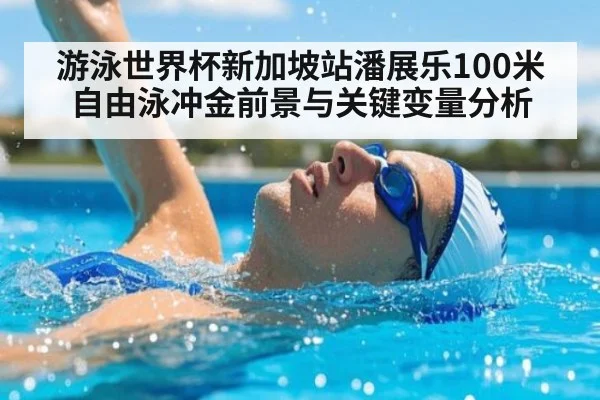 游泳世界杯新加坡站潘展乐100米自由泳冲金前景与关键变量分析
